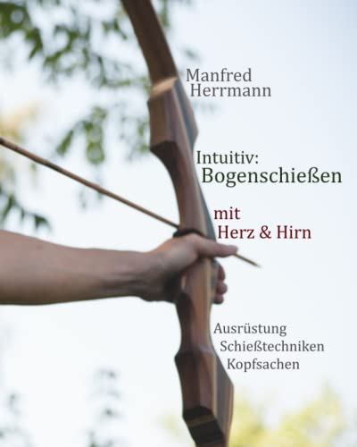 Intuitiv: Bogenschießen mit Herz & Hirn. Ausrüstung-Schießtechniken-Kopfsachen von Independently published