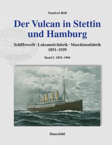 Der Vulcan in Stettin und Hamburg: Schiffswerft, Lokomotivfabrik, Maschinenfabrik, Band 1: 1851-1904