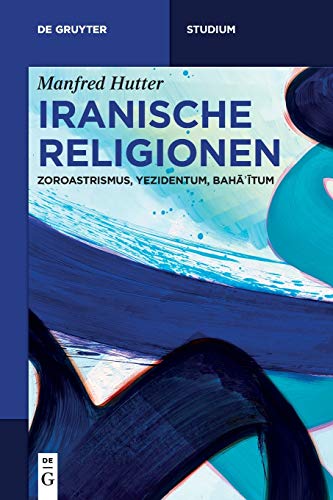Iranische Religionen: Zoroastrismus, Yezidentum, Bahāʾītum (De Gruyter Studium)