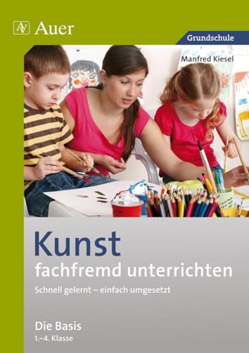 Kunst fachfremd unterrichten, Die Basis 1-4: Schnell gelernt - einfach umgesetzt (1. bis 4. Klasse) (Fachfremd unterrichten Grundschule) von Auer Verlag i.d.AAP LW