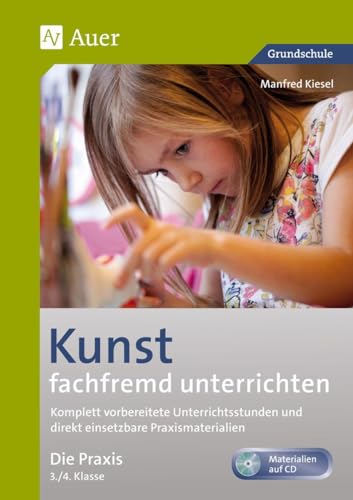 Kunst fachfremd unterrichten, Die Praxis 3/4: Komplett vorbereitete Unterrichtsstunden und direkt einsetzbare Praxismaterialien (3. und 4. Klasse) (Fachfremd unterrichten Grundschule)