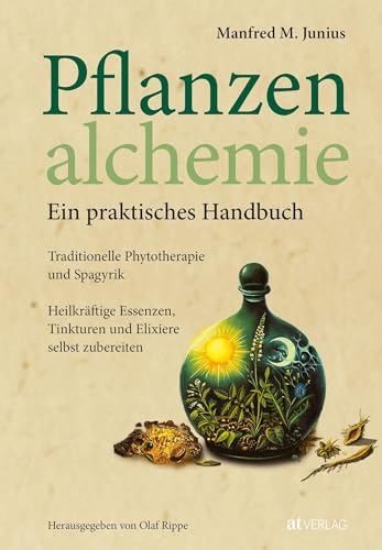 Pflanzenalchemie - Ein praktisches Handbuch: Traditionelle Phytotherapie und Spagyrik. Wie man heilkräftige Essenzen, Tinkturen und Elixiere selbst zubereitet von AT Verlag