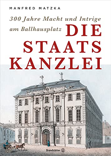 Die Staatskanzlei - 300 Jahre Macht und Intriege am Ballhausplatz: 300 Jahre Macht und Intrige am Ballhausplatz von Brandstätter