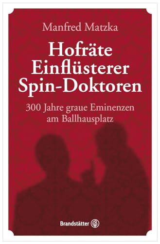 Hofräte, Einflüsterer, Spin-Doktoren: 300 Jahre graue Eminenzen am Ballhausplatz von Brandsttter Verlag