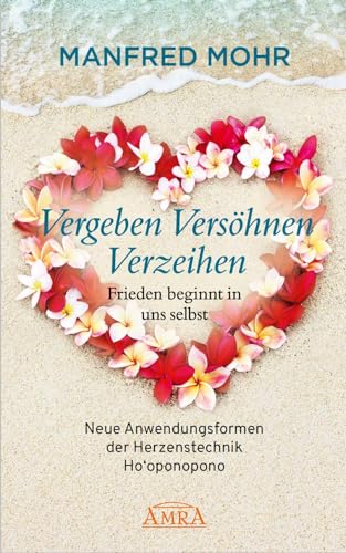 Vergeben Versöhnen Verzeihen - Frieden beginnt in uns selbst: Neue Anwendungsformen der Herzenstechnik Ho'oponopono