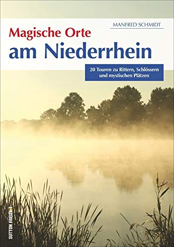 Magische Orte am Niederrhein: 20 Touren zu Rittern, Schlössern und mystischen Plätzen (Sutton Freizeit) von Sutton Verlag GmbH