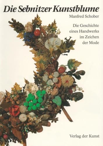 Die Sebnitzer Kunstblume: Die Geschichte eines Handwerks im Zeichen der Mode von Verlag der Kunst Dresden