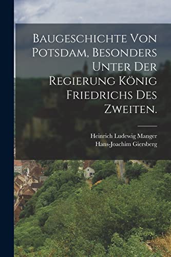 Baugeschichte von Potsdam, besonders unter der Regierung König Friedrichs des Zweiten. von Legare Street Press