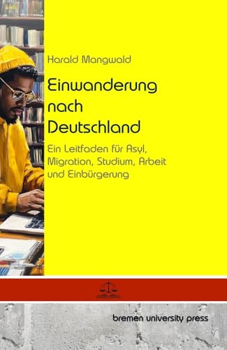 Einwanderung nach Deutschland: Ein Leitfaden für Asyl, Migration, Studium, Arbeit und Einbürgerung von bremen university press