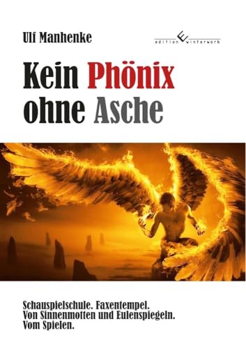 Kein Phönix ohne Asche: Schauspielschule. Faxentempel. Von Sinnenmotten und Eulenspiegeln. Vom Spielen.