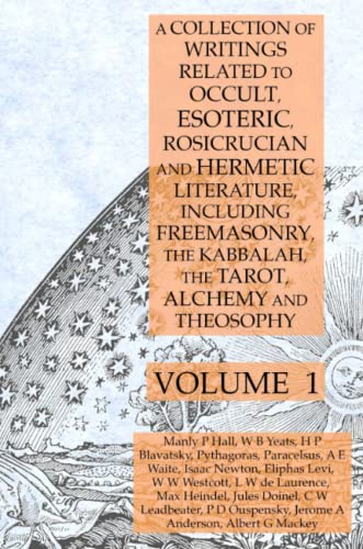 A Collection of Writings Related to Occult, Esoteric, Rosicrucian and Hermetic Literature, Including Freemasonry, the Kabbalah, the Tarot, Alchemy and Theosophy Volume 1 A Collection of Writings Related to Occult, Esoteric, Rosicrucian and Hermetic Literature, Including Freemasonry, the Kabbalah, the Tarot, Alchemy and Theosophy Volume 1