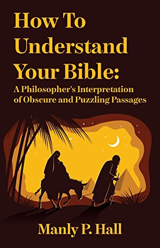 How To Understand Your Bible: A Philosopher's Interpretation of Obscure and Puzzling Passages: A Philosopher's Interpretation of Obscure and Puzzling Passages by Manly P. Hall
