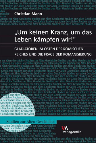 "Um keinen Kranz, um das Leben kämpfen wir!": Gladiatoren im Osten des Römischen Reiches und die Frage der Romanisierung (Studien zur Alten Geschichte, Band 14)