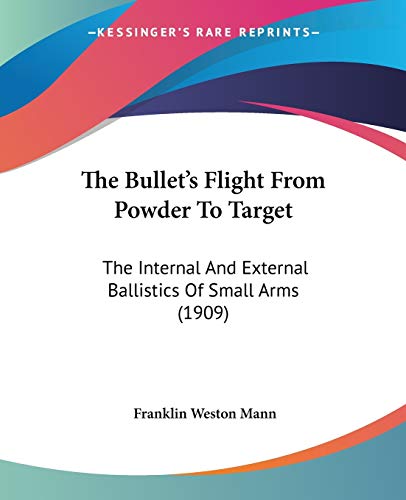 The Bullet's Flight From Powder To Target: The Internal And External Ballistics Of Small Arms (1909) von Kessinger Publishing