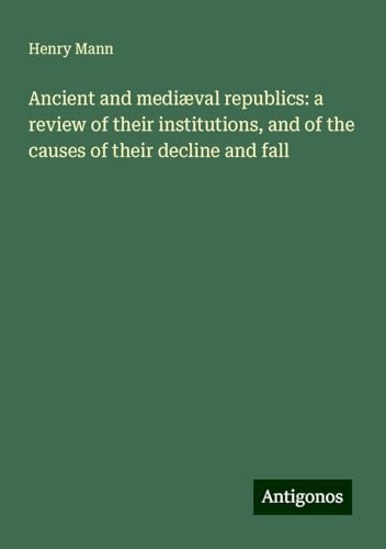 Ancient and mediæval republics: a review of their institutions, and of the causes of their decline and fall von Antigonos Verlag