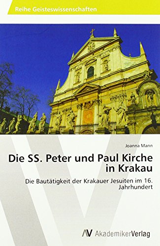 Die SS. Peter und Paul Kirche in Krakau: Die Bautätigkeit der Krakauer Jesuiten im 16. Jahrhundert Die SS. Peter und Paul Kirche in Krakau: Die Bautätigkeit der Krakauer Jesuiten im 16. Jahrhundert von AV Akademikerverlag