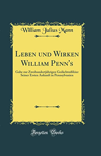 Leben und Wirken William Penn's: Gabe zur Zweihundertjährigen Gedächtnißfeier Seiner Ersten Ankunft in Pennsylvanien (Classic Reprint) von Forgotten Books