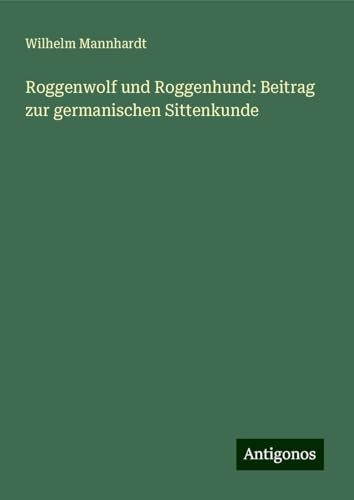 Roggenwolf und Roggenhund: Beitrag zur germanischen Sittenkunde von Antigonos Verlag
