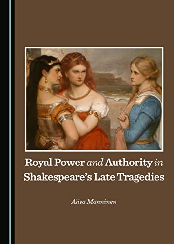 Royal Power and Authority in Shakespeare's Late Tragedies