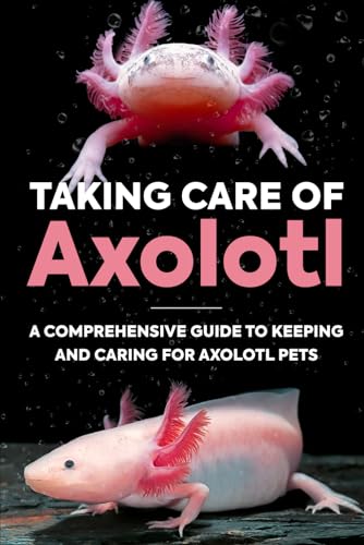 Taking Care Of Axolotl: A Comprehensive Guide to Keeping and Caring for Axolotl Pets: How to Take Care of an Axolotl