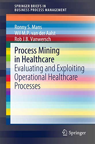 Process Mining in Healthcare: Evaluating and Exploiting Operational Healthcare Processes (SpringerBriefs in Business Process Management)