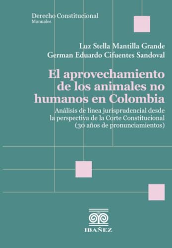 El aprovechamiento de los animales no humanos en Colombia: Análisis de línea jurisprudencial desde la perspectiva de la Corte Constitucional (30 años de pronunciamientos El aprovechamiento de los animales no humanos en Colombia: Análisis de línea jurisprudencial desde la perspectiva de la Corte Constitucional (30 años de pronunciamientos von Grupo Editorial Ibañez