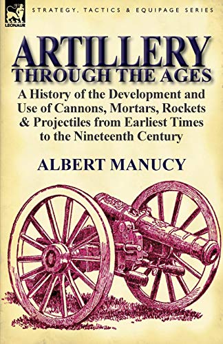 Artillery Through the Ages: A History of the Development and Use of Cannons, Mortars, Rockets & Projectiles from Earliest Times to the Nineteenth von Leonaur Ltd