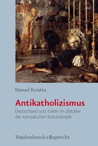 Antikatholizismus: Deutschland und Italien im Zeitalter der europäischen Kulturkämpfe (Burgertum Neue Folge) (Bürgertum Neue Folge: Studien zur Zivilgesellschaft, Band 7) von Vandenhoeck and Ruprecht