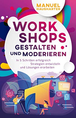 Workshops gestalten und moderieren: In 5 Schritten erfolgreich Strategien entwickeln und Lösungen erarbeiten von Independently published