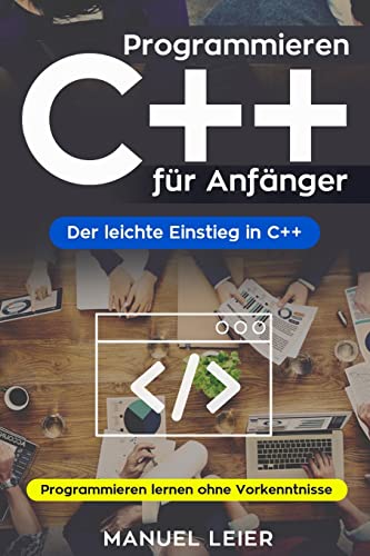 Programmieren C++ für Anfänger: Der leichte Einstieg in C++. Programmieren lernen ohne Vorkenntnisse.