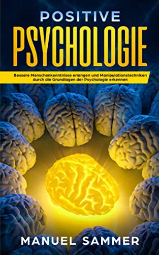 Positive Psychologie: Bessere Menschenkenntnisse erlangen und Manipulationstechniken durch die Grundlagen der Psychologie erkennen