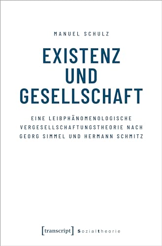 Existenz und Gesellschaft: Eine leibphänomenologische Vergesellschaftungstheorie nach Georg Simmel und Hermann Schmitz (Sozialtheorie)