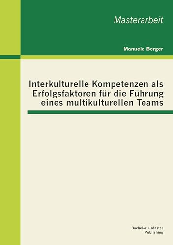 Interkulturelle Kompetenzen als Erfolgsfaktoren für die Führung eines multikulturellen Teams von Bachelor + Master Publishing