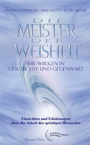Die Meister der Weisheit. Ihr Wirken in Geschichte und Gegenwart: Einsichten und Erfahrungen über die Arbeit in der Geistigen Hierarchie