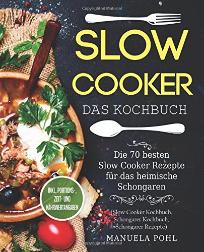 Slow Cooker – Das Kochbuch: Die 70 besten Slow Cooker Rezepte für das heimische Schongaren - inkl. Portions-, Zeit- und Nährwertangaben (Slow Cooker Kochbuch, Schongarer Kochbuch, Schongarer Rezepte) von CreateSpace Independent Publishing Platform