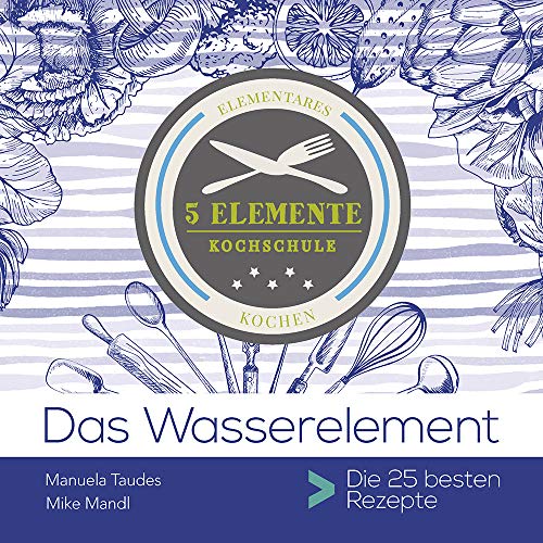 Das Wasserelement: 5 Elemente Kochschule. Die 25 besten Rezepte