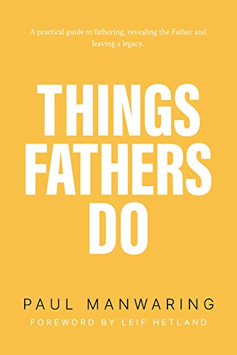 Things Fathers Do: A Practical and Supernatural Guide to Fathering, Revealing the Father and Leaving a Legacy.