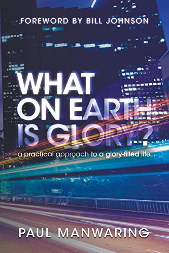 What on Earth is Glory?: A Practical Approach to a Glory-Filled Life What on Earth is Glory?: A Practical Approach to a Glory-Filled Life