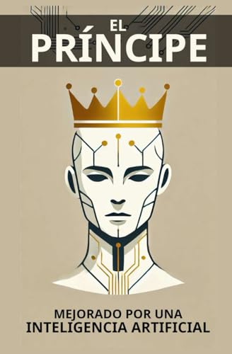 EL PRÍNCIPE MEJORADO POR UNA IA (Inteligencia Artificial): Cómo gobernar a los humanos: ¿Qué pasaría si una IA leyera a Maquiavelo y sus ensayos sobre ... analiza las debilidades de la Raza Humana) von Independently published