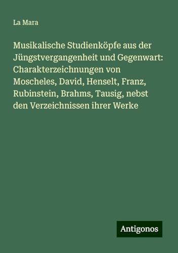 Musikalische Studienköpfe aus der Jüngstvergangenheit und Gegenwart: Charakterzeichnungen von Moscheles, David, Henselt, Franz, Rubinstein, Brahms, Tausig, nebst den Verzeichnissen ihrer Werke von Antigonos Verlag