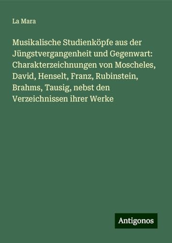 Musikalische Studienköpfe aus der Jüngstvergangenheit und Gegenwart: Charakterzeichnungen von Moscheles, David, Henselt, Franz, Rubinstein, Brahms, Tausig, nebst den Verzeichnissen ihrer Werke von Antigonos Verlag