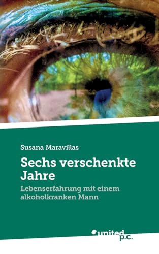 Sechs verschenkte Jahre: Lebenserfahrung mit einem alkoholkranken Mann von united p.c.