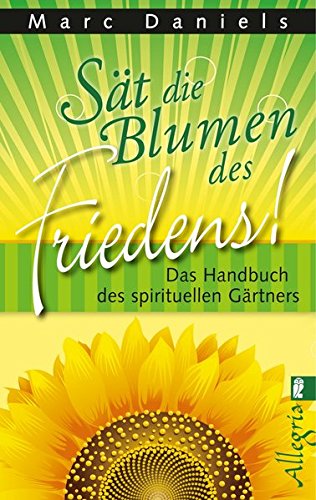 Sät die Blumen des Friedens!: Das Handbuch des spirituellen Gärtners