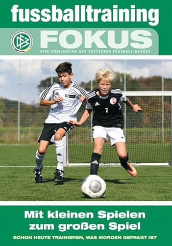 Mit kleinen Spielen zum großen Spiel: Schon heute trainieren, was morgen gefragt ist (fussballtraining Fokus: Eine Publikationsreihe des Deutschen Fußball-Bundes)
