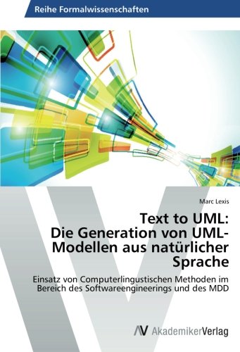 Text to UML: Die Generation von UML-Modellen aus natürlicher Sprache: Einsatz von Computerlingustischen Methoden im Bereich des Softwareengineerings und des MDD von AV Akademikerverlag