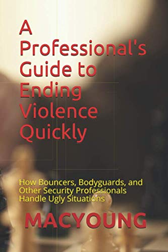 A Professional's Guide to Ending Violence Quickly: How Bouncers, Bodyguards, and Other Security Professionals Handle Ugly Situations