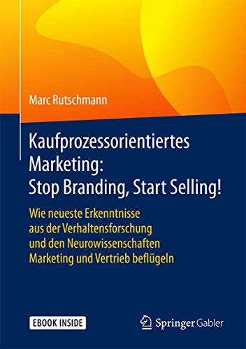 Kaufprozessorientiertes Marketing: Stop Branding, Start Selling!: Wie neueste Erkenntnisse aus der Verhaltensforschung und den Neurowissenschaften Marketing und Vertrieb beflügeln von Springer