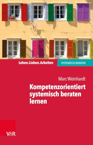 Kompetenzorientiert systemisch beraten lernen: Gebrauchsanweisung für die eigene Professionalisierung (Leben. Lieben. Arbeiten: systemisch beraten)