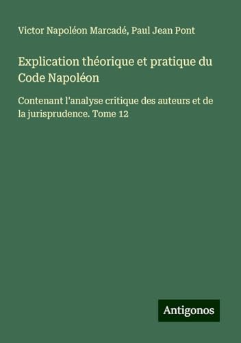 Explication théorique et pratique du Code Napoléon: Contenant l'analyse critique des auteurs et de la jurisprudence. Tome 12 von Antigonos Verlag