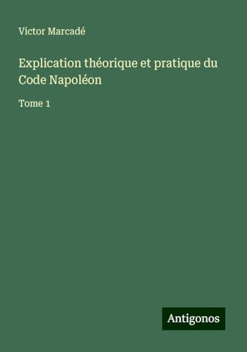 Explication théorique et pratique du Code Napoléon: Tome 1 von Antigonos Verlag